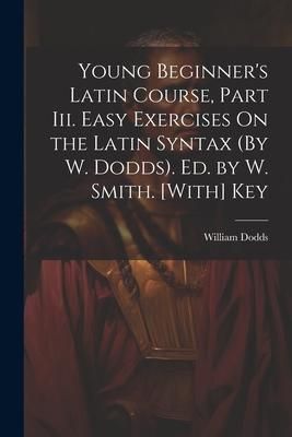 'Young Beginner's Latin Course, Part Iii. Easy Exercises On the Latin Syntax (By W. Dodds). Ed