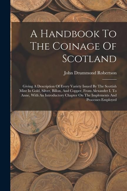 Produktbild: A Handbook To The Coinage Of Scotland: Giving A Description Of Every Variety Issued By The Scottish Mint In Gold, Silver, Billon, And Copper, From Ale