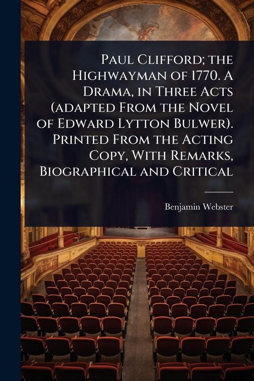 Produktbild: Paul Clifford; the Highwayman of 1770. A Drama, in Three Acts (adapted From the Novel of Edward Lytton Bulwer). Printed From the Acting Copy, With Rem