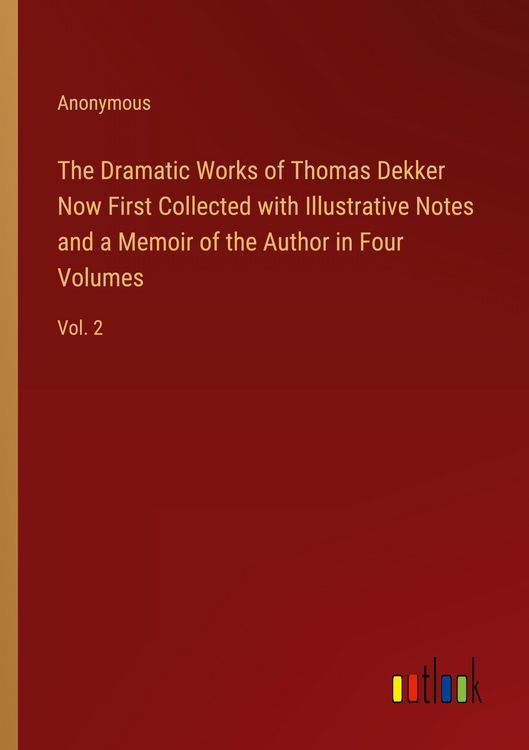 Produktbild: The Dramatic Works of Thomas Dekker Now First Collected with Illustrative Notes and a Memoir of the Author in Four Volumes