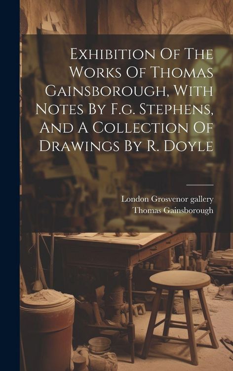 Produktbild: Exhibition Of The Works Of Thomas Gainsborough, With Notes By F.g. Stephens, And A Collection Of Drawings By R. Doyle
