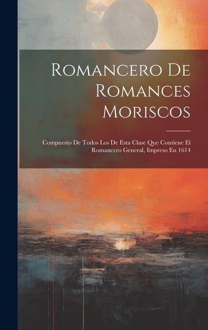 Produktbild: Romancero De Romances Moriscos: Compuesto De Todos Los De Esta Clase Que Contiene El Romancero General, Impreso En 1614
