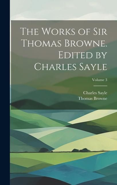 Produktbild: The Works of Sir Thomas Browne. Edited by Charles Sayle; Volume 3