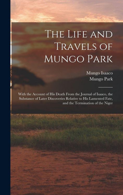 Produktbild: The Life and Travels of Mungo Park: With the Account of His Death From the Journal of Isaaco, the Substance of Later Discoveries Relative to His Lamen