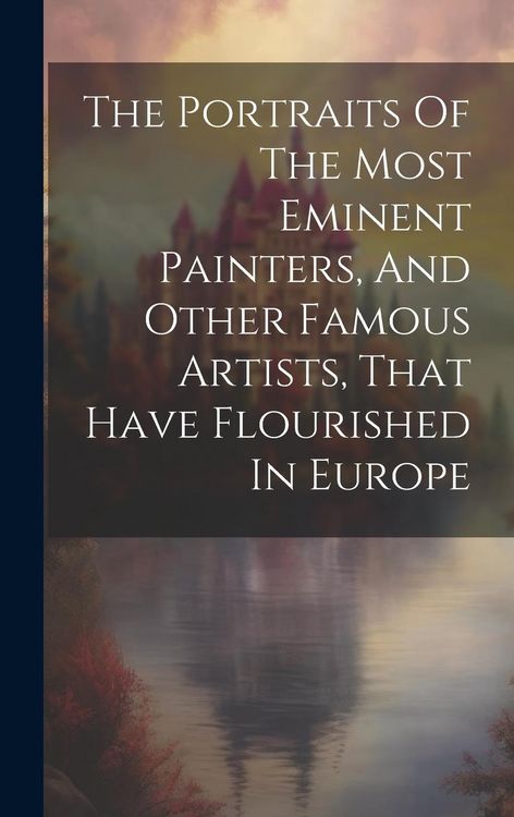 Produktbild: The Portraits Of The Most Eminent Painters, And Other Famous Artists, That Have Flourished In Europe