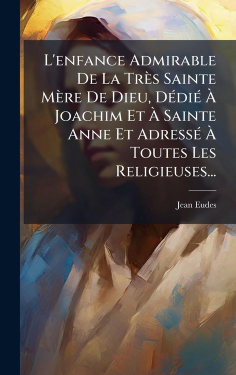 Produktbild: L'enfance Admirable De La Tr&egrave;s Sainte M&egrave;re De Dieu, D&Atilde;(c)di&Atilde;(c) &Atilde; Joachim Et &Atilde; Sainte Anne Et Adress&Atilde;(c) &Atilde; Toutes Les Religieuses...