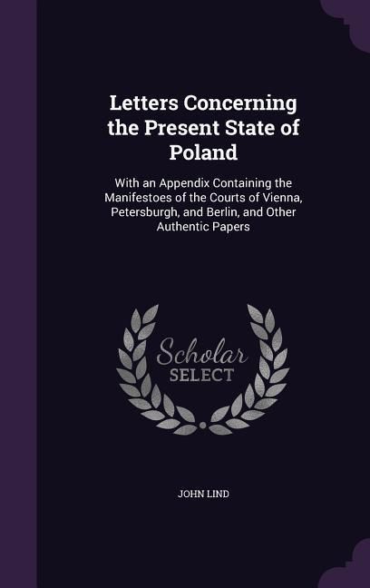 Produktbild: Letters Concerning the Present State of Poland: With an Appendix Containing the Manifestoes of the Courts of Vienna, Petersburgh, and Berlin, and Othe