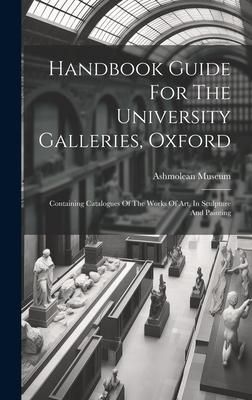 Produktbild: Handbook Guide For The University Galleries, Oxford: Containing Catalogues Of The Works Of Art, In Sculpture And Painting