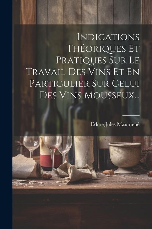 Produktbild: Indications Th&eacute;oriques Et Pratiques Sur Le Travail Des Vins Et En Particulier Sur Celui Des Vins Mousseux...