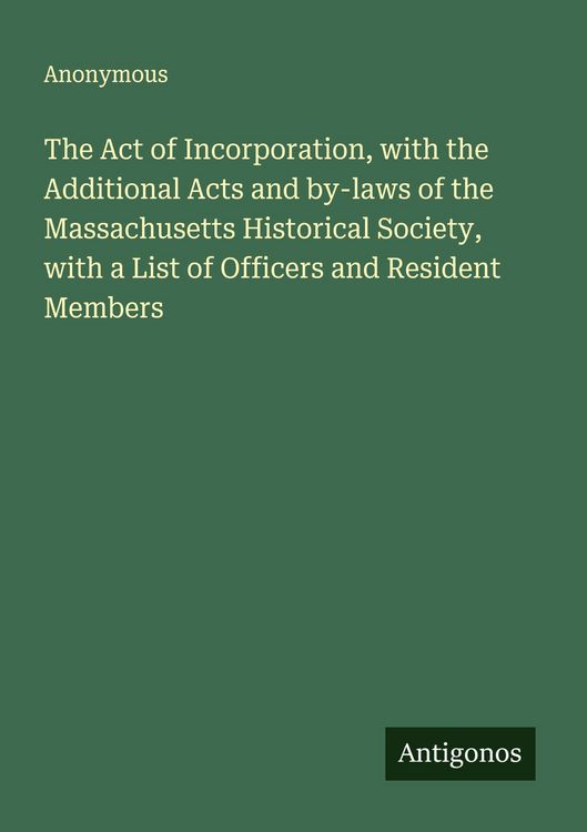 Produktbild: The Act of Incorporation, with the Additional Acts and by-laws of the Massachusetts Historical Society, with a List of Officers and Resident Members