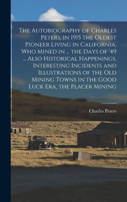 Produktbild: The Autobiography of Charles Peters, in 1915 the Oldest Pioneer Living in California, who Mined in ... the Days of '49 ... Also Historical Happenings, Interesting Incidents and Illustrations of the old Mining Towns in the Good Luck era, the Placer Mining