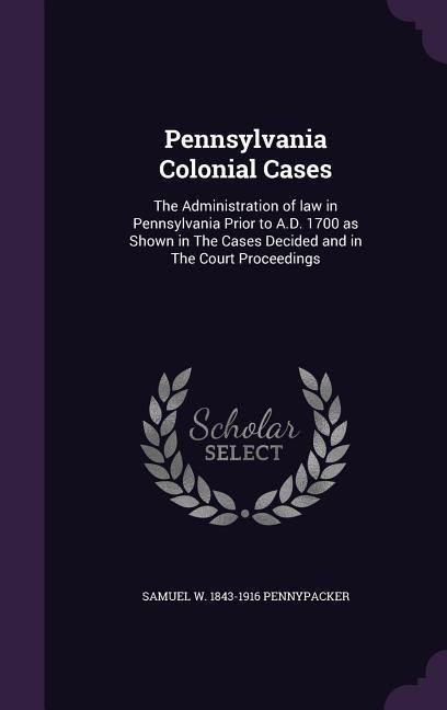 Produktbild: Pennsylvania Colonial Cases: The Administration of law in Pennsylvania Prior to A.D. 1700 as Shown in The Cases Decided and in The Court Proceeding