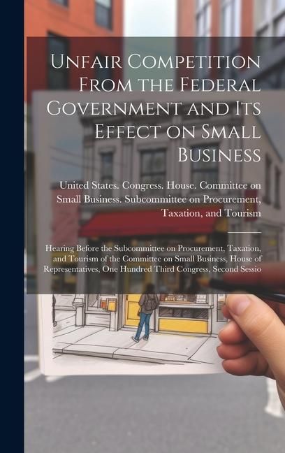 Produktbild: Unfair Competition From the Federal Government and its Effect on Small Business: Hearing Before the Subcommittee on Procurement, Taxation, and Tourism