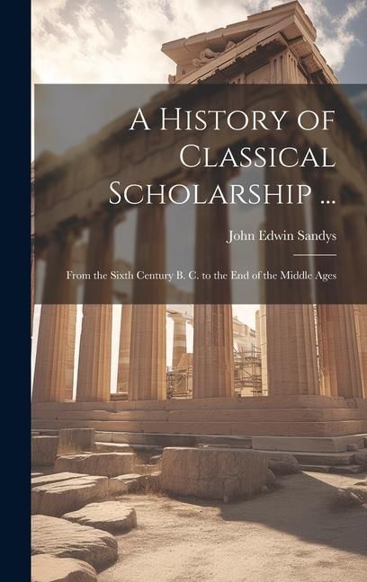 Produktbild: A History of Classical Scholarship ...: From the Sixth Century B. C. to the End of the Middle Ages