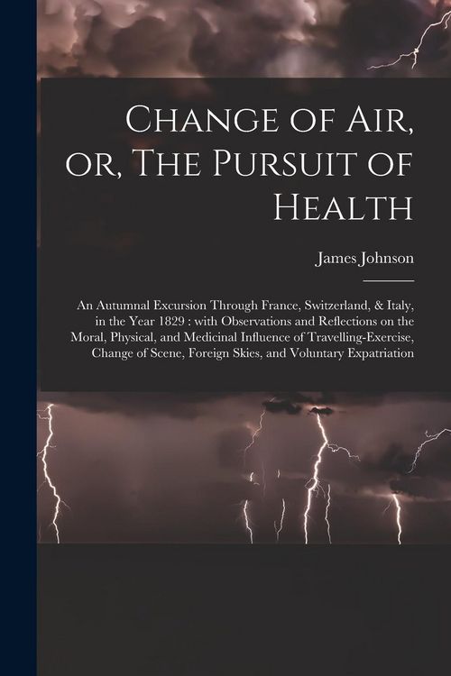 Produktbild: Change of Air, or, The Pursuit of Health: an Autumnal Excursion Through France, Switzerland, & Italy, in the Year 1829: With Observations and Reflecti