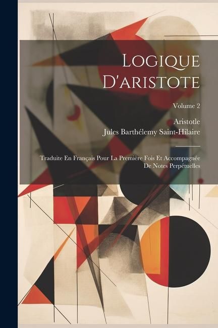 Produktbild: Logique D'aristote: Traduite En Fran&ccedil;ais Pour La Premi&egrave;re Fois Et Accompagn&eacute;e De Notes Perp&eacute;tuelles; Volume 2