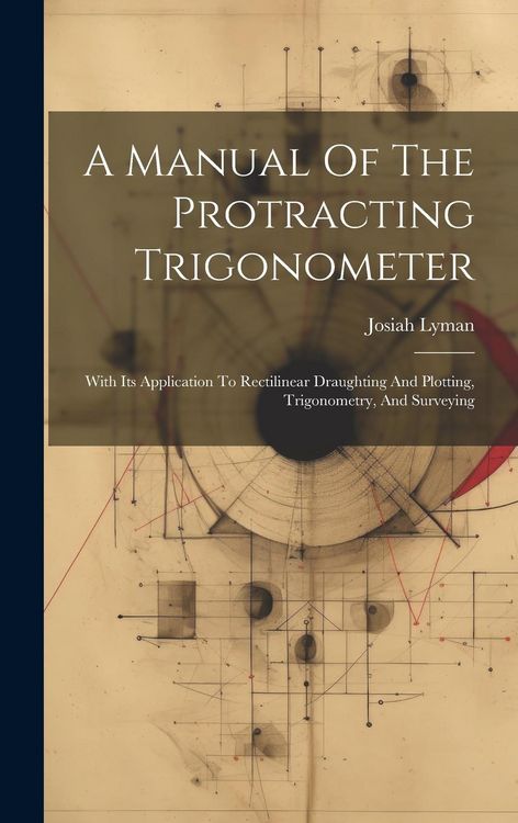Produktbild: A Manual Of The Protracting Trigonometer: With Its Application To Rectilinear Draughting And Plotting, Trigonometry, And Surveying