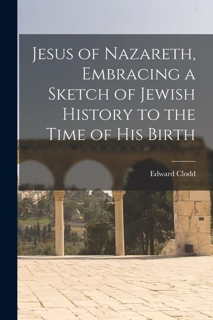Produktbild: Jesus of Nazareth, Embracing a Sketch of Jewish History to the Time of his Birth