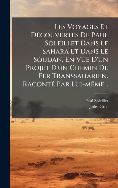 Produktbild: Les Voyages Et D&Atilde;(c)couvertes De Paul Soleillet Dans Le Sahara Et Dans Le Soudan, En Vue D'un Projet D'un Chemin De Fer Transsaharien. Racont&Atilde;(c) Par Lui-m&Atilde;ame...
