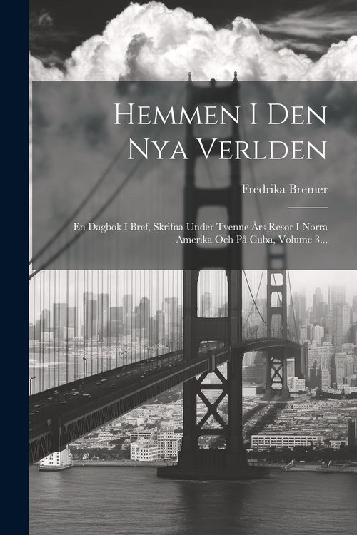 Produktbild: Hemmen I Den Nya Verlden: En Dagbok I Bref, Skrifna Under Tvenne &Aring;rs Resor I Norra Amerika Och P&aring; Cuba, Volume 3...