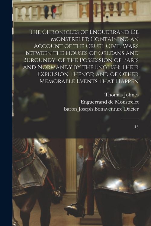 Produktbild: The Chronicles of Enguerrand de Monstrelet; Containing an Account of the Cruel Civil Wars Between the Houses of Orleans and Burgundy; of the Possessio