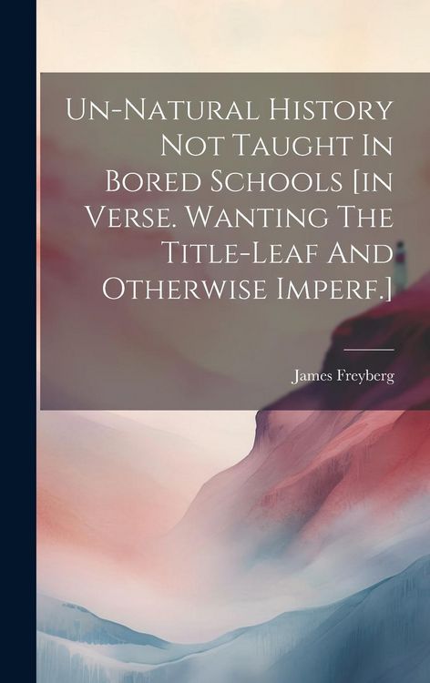 Produktbild: Un-natural History Not Taught In Bored Schools [in Verse. Wanting The Title-leaf And Otherwise Imperf.]