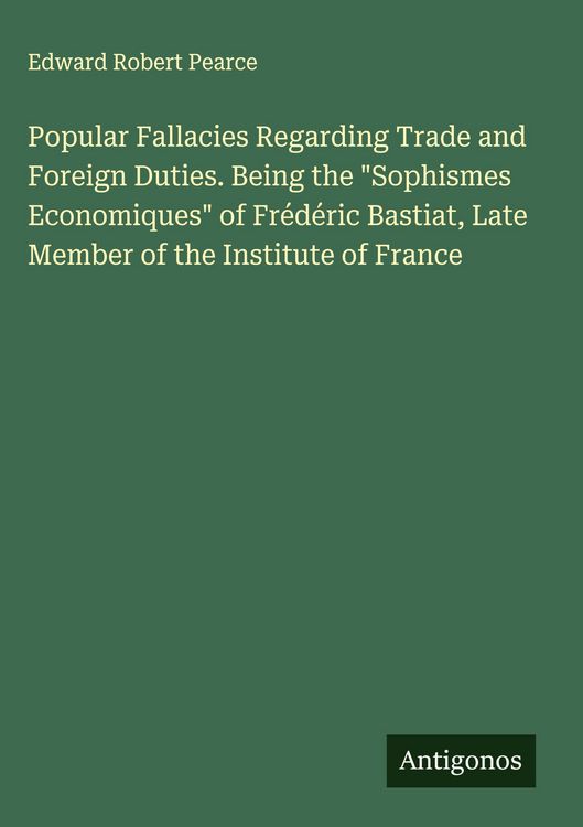 Produktbild: Popular Fallacies Regarding Trade and Foreign Duties. Being the "Sophismes Economiques" of Fr&eacute;d&eacute;ric Bastiat, Late Member of the Institute of France