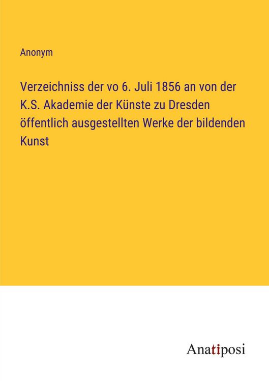 Produktbild: Verzeichniss der vo 6. Juli 1856 an von der K.S. Akademie der K&uuml;nste zu Dresden &ouml;ffentlich ausgestellten Werke der bildenden Kunst