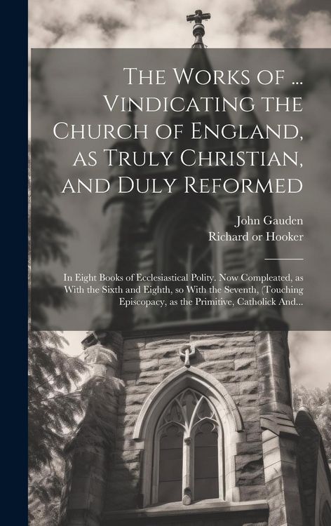 Produktbild: The Works of ... Vindicating the Church of England, as Truly Christian, and Duly Reformed: In Eight Books of Ecclesiastical Polity. Now Compleated, as