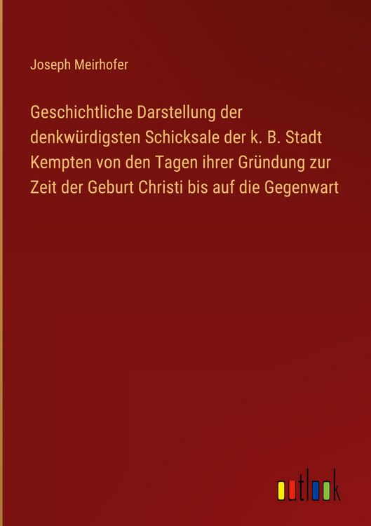 Produktbild: Geschichtliche Darstellung der denkw&uuml;rdigsten Schicksale der k. B. Stadt Kempten von den Tagen ihrer Gr&uuml;ndung zur Zeit der Geburt Christi bis auf die