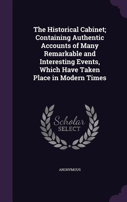 Produktbild: The Historical Cabinet; Containing Authentic Accounts of Many Remarkable and Interesting Events, Which Have Taken Place in Modern Times
