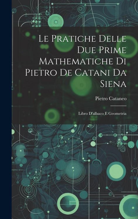 Produktbild: Le Pratiche Delle Due Prime Mathematiche Di Pietro De Catani Da Siena: Libro D'albaco E Geometria