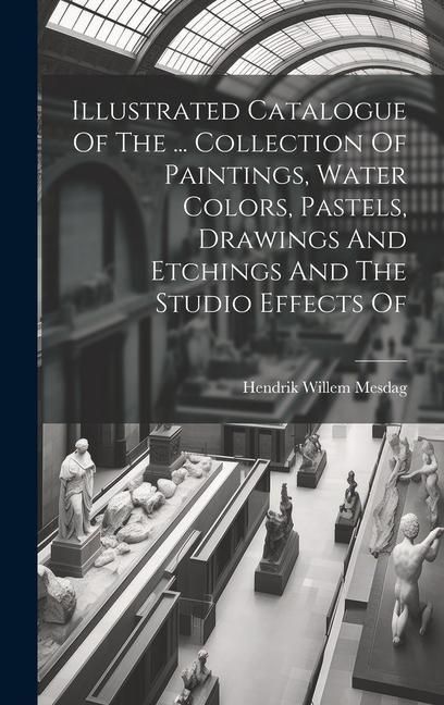 Produktbild: Illustrated Catalogue Of The ... Collection Of Paintings, Water Colors, Pastels, Drawings And Etchings And The Studio Effects Of