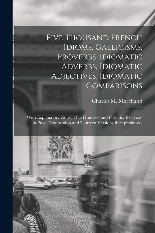 Produktbild: Five Thousand French Idioms, Gallicisms, Proverbs, Idiomatic Adverbs, Idiomatic Adjectives, Idiomatic Comparisons: With Explanatory Notes, One Hundred