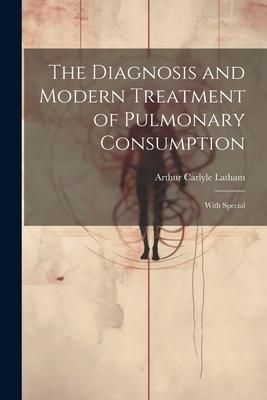 Produktbild: The Diagnosis and Modern Treatment of Pulmonary Consumption: With Special