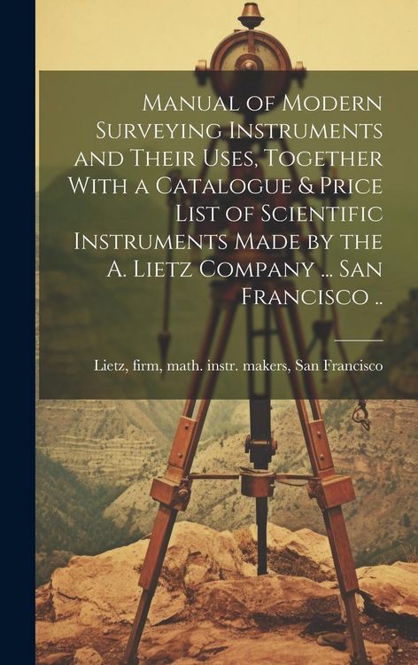 Produktbild: Manual of Modern Surveying Instruments and Their Uses, Together With a Catalogue & Price List of Scientific Instruments Made by the A. Lietz Company .