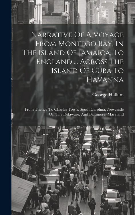 Produktbild: Narrative Of A Voyage From Montego Bay, In The Island Of Jamaica, To England ... Across The Island Of Cuba To Havanna: From Thence To Charles Town, So
