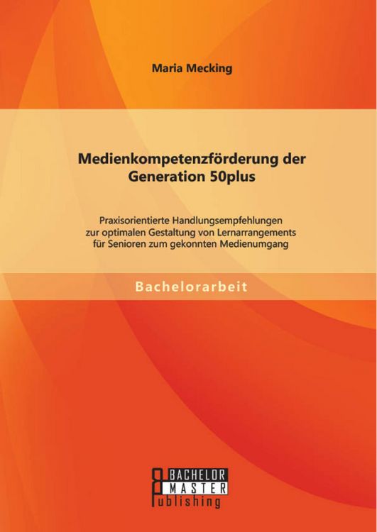 Produktbild: Medienkompetenzf&ouml;rderung der Generation 50plus: Praxisorientierte Handlungsempfehlungen zur optimalen Gestaltung von Lernarrangements f&uuml;r Senioren zum