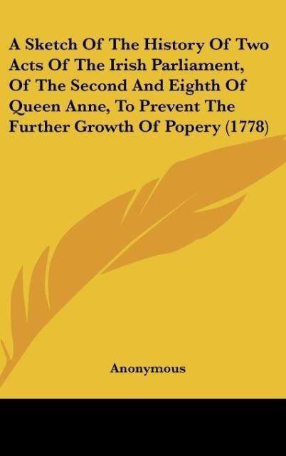 Produktbild: A Sketch Of The History Of Two Acts Of The Irish Parliament, Of The Second And Eighth Of Queen Anne, To Prevent The Further Growth Of Popery (1778)
