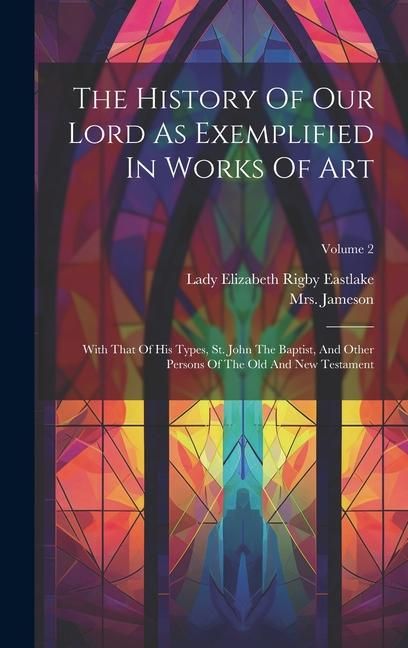 Produktbild: The History Of Our Lord As Exemplified In Works Of Art: With That Of His Types, St. John The Baptist, And Other Persons Of The Old And New Testament;