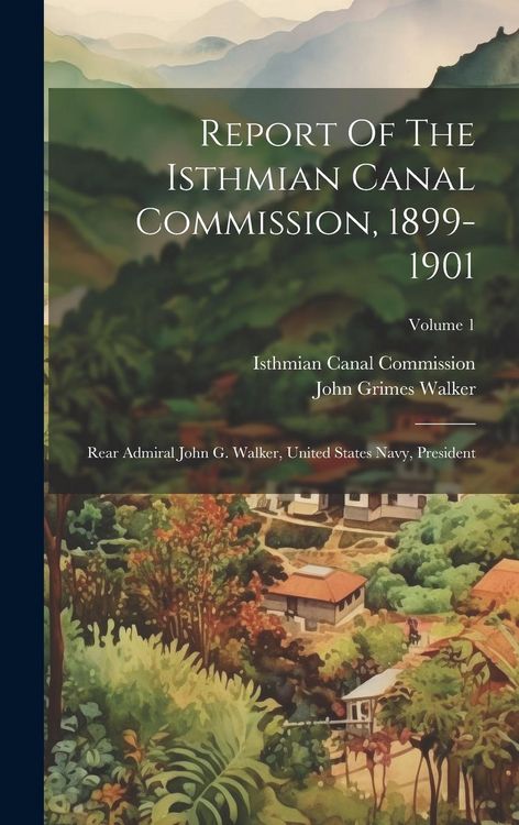 Produktbild: Report Of The Isthmian Canal Commission, 1899-1901: Rear Admiral John G. Walker, United States Navy, President; Volume 1