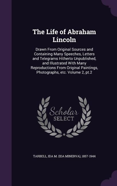 Produktbild: The Life of Abraham Lincoln: Drawn From Original Sources and Containing Many Speeches, Letters and Telegrams Hitherto Unpublished, and Illustrated