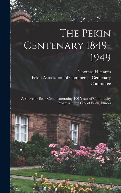 Produktbild: The Pekin Centenary 1849-1949: A Souvenir Book Commemorating 100 Years of Community Progress in the City of Pekin, Illinois