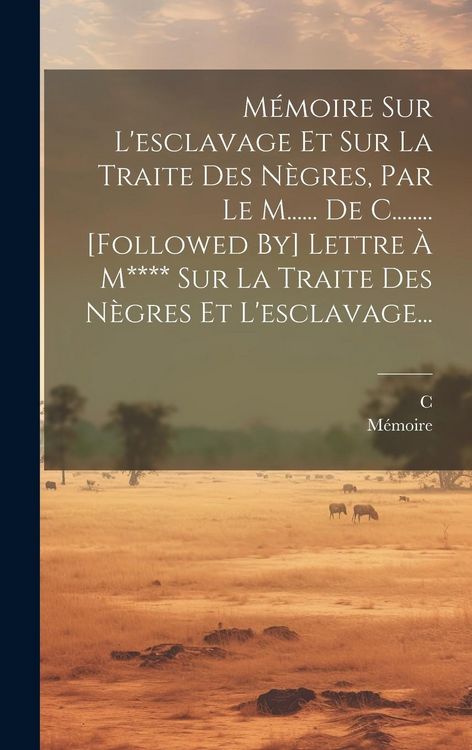 Produktbild: M&eacute;moire Sur L'esclavage Et Sur La Traite Des N&egrave;gres, Par Le M...... De C........ [followed By] Lettre &Agrave; M**** Sur La Traite Des N&egrave;gres Et L'esclavage.