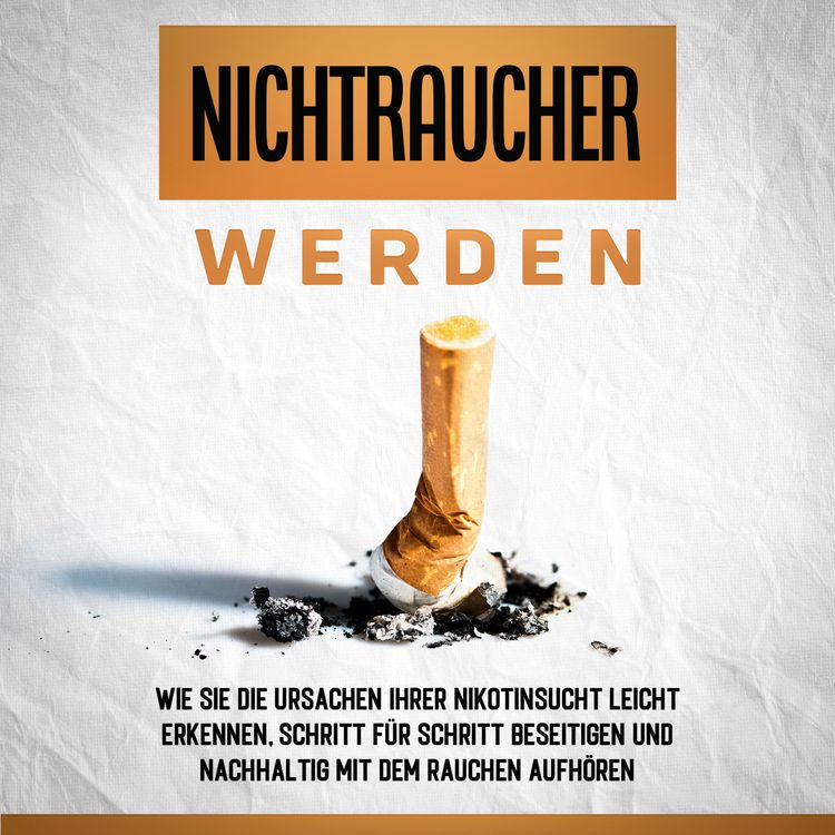 Produktbild: Nichtraucher werden: Wie Sie die Ursachen Ihrer Nikotinsucht leicht erkennen, Schritt f&uuml;r Schritt beseitigen und nachhaltig mit dem Rauchen aufh&ouml;ren