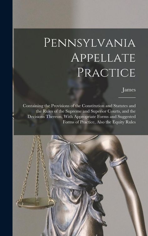 Produktbild: Pennsylvania Appellate Practice: Containing the Provisions of the Constitution and Statutes and the Rules of the Supreme and Superior Courts, and the