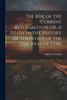 Produktbild: The Rise of the Current Reformation, or, A Study in the History of Theology of the Disciples of Chri