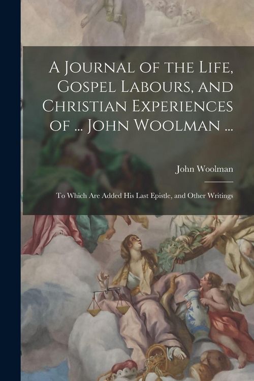 Produktbild: A Journal of the Life, Gospel Labours, and Christian Experiences of ... John Woolman ...: To Which Are Added His Last Epistle, and Other Writings