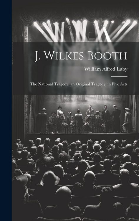 Produktbild: J. Wilkes Booth: The National Tragedy. an Original Tragedy, in Five Acts