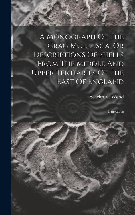 Produktbild: A Monograph Of The Crag Mollusca, Or Descriptions Of Shells From The Middle And Upper Tertiaries Of The East Of England: Univalves